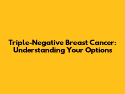 Triple-Negative Breast Cancer: Understanding Your Options