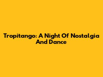Tropitango: A Night Of Nostalgia And Dance