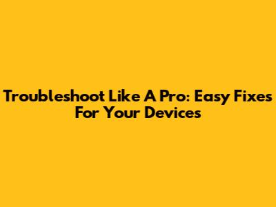 Troubleshoot Like A Pro: Easy Fixes For Your Devices