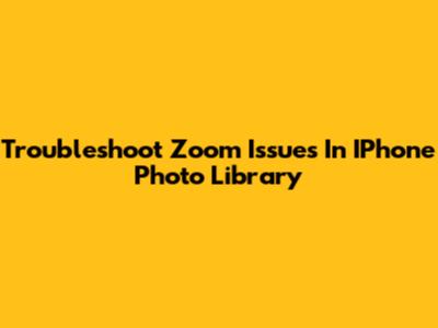 Troubleshoot Zoom Issues In IPhone Photo Library