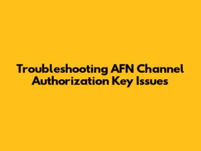 Troubleshooting AFN Channel Authorization Key Issues