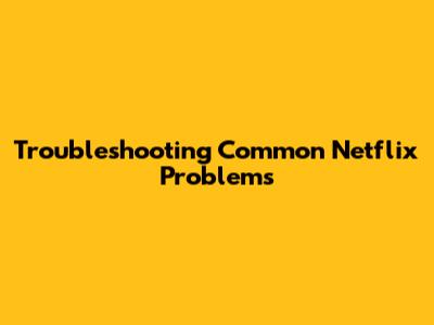 Troubleshooting Common Netflix Problems