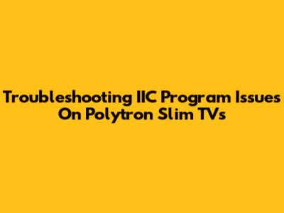 Troubleshooting IIC Program Issues On Polytron Slim TVs