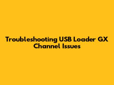 Troubleshooting USB Loader GX Channel Issues