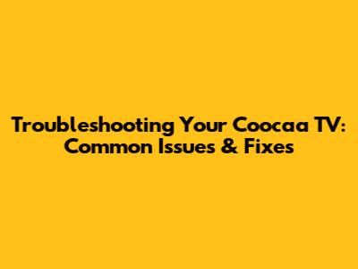 Troubleshooting Your Coocaa TV: Common Issues & Fixes