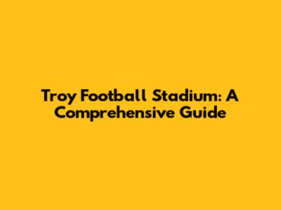 Troy Football Stadium: A Comprehensive Guide