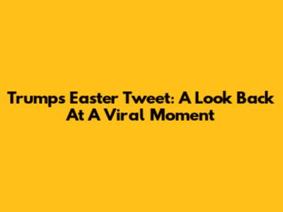 Trump's Easter Tweet: A Look Back At A Viral Moment