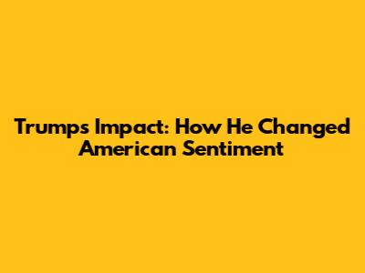 Trump's Impact: How He Changed American Sentiment