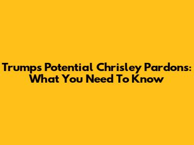 Trump's Potential Chrisley Pardons: What You Need To Know