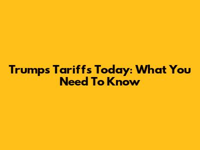 Trump's Tariffs Today: What You Need To Know