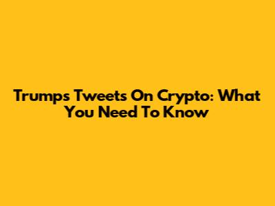 Trump's Tweets On Crypto: What You Need To Know