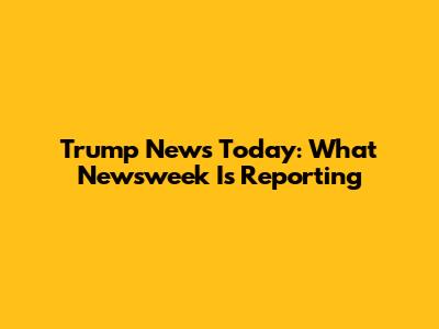 Trump News Today: What Newsweek Is Reporting