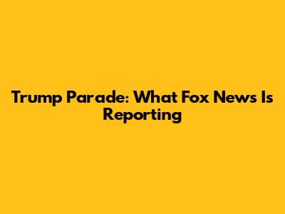 Trump Parade: What Fox News Is Reporting