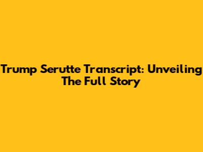 Trump Serutte Transcript: Unveiling The Full Story
