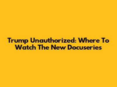 Trump Unauthorized: Where To Watch The New Docuseries
