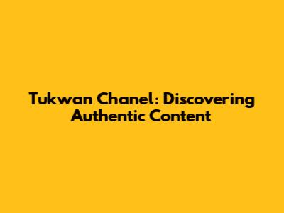 Tukwan Chanel: Discovering Authentic Content