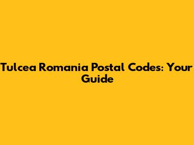 Tulcea Romania Postal Codes: Your Guide