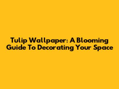 Tulip Wallpaper: A Blooming Guide To Decorating Your Space