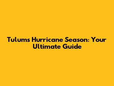 Tulum's Hurricane Season: Your Ultimate Guide