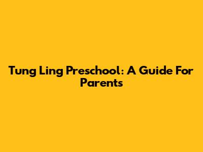 Tung Ling Preschool: A Guide For Parents