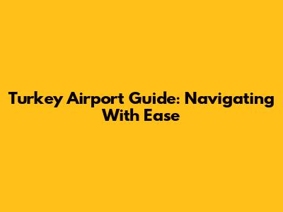 Turkey Airport Guide: Navigating With Ease