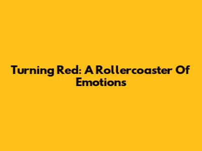 Turning Red: A Rollercoaster Of Emotions
