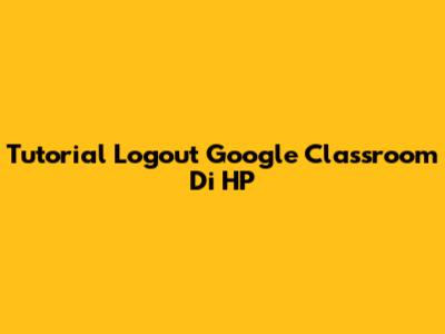 Tutorial Logout Google Classroom Di HP