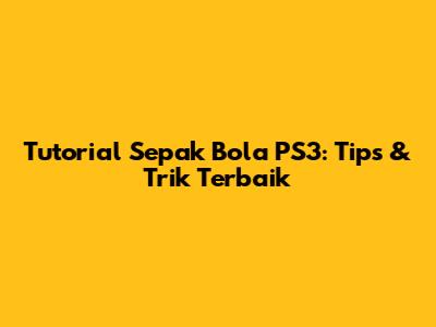 Tutorial Sepak Bola PS3: Tips & Trik Terbaik