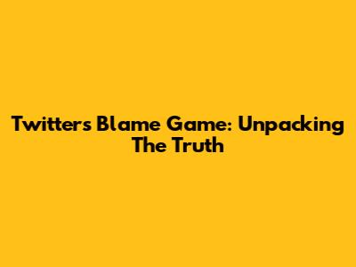 Twitter's Blame Game: Unpacking The Truth