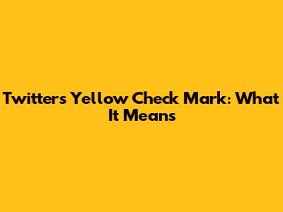 Twitter's Yellow Check Mark: What It Means