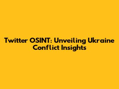 Twitter OSINT: Unveiling Ukraine Conflict Insights
