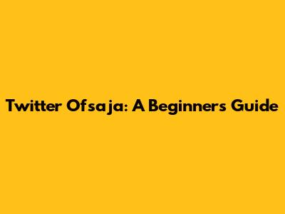 Twitter Ofsaja: A Beginner's Guide