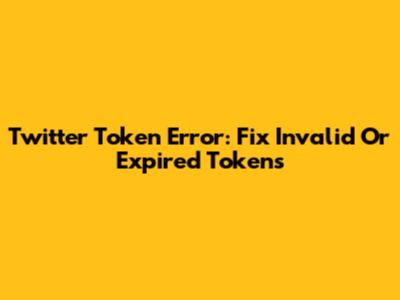 Twitter Token Error: Fix Invalid Or Expired Tokens