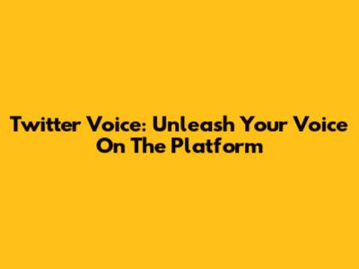 Twitter Voice: Unleash Your Voice On The Platform