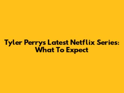 Tyler Perry's Latest Netflix Series: What To Expect