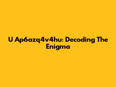 U Ap6azq4v4hu: Decoding The Enigma