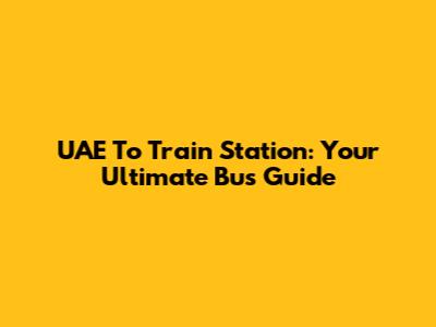 UAE To Train Station: Your Ultimate Bus Guide