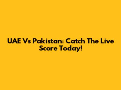 UAE Vs Pakistan: Catch The Live Score Today!