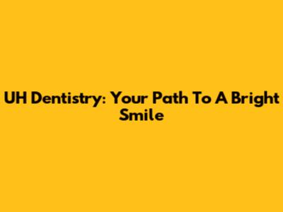UH Dentistry: Your Path To A Bright Smile