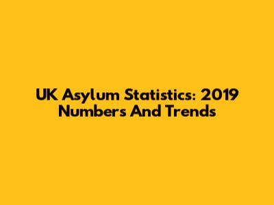 UK Asylum Statistics: 2019 Numbers And Trends