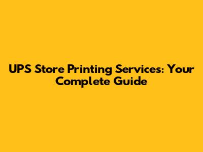 UPS Store Printing Services: Your Complete Guide