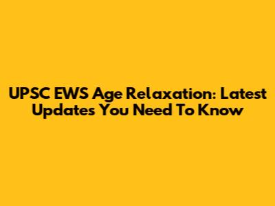 UPSC EWS Age Relaxation: Latest Updates You Need To Know