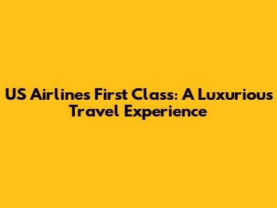 US Airlines First Class: A Luxurious Travel Experience