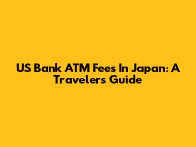 US Bank ATM Fees In Japan: A Traveler's Guide