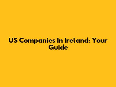 US Companies In Ireland: Your Guide