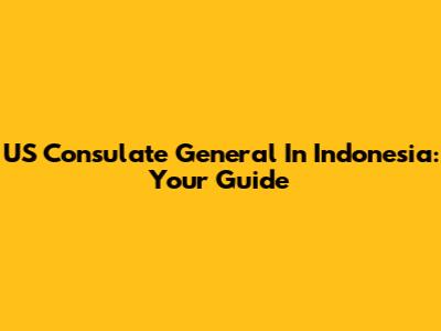 US Consulate General In Indonesia: Your Guide