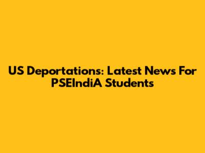 US Deportations: Latest News For PSEIndiA Students