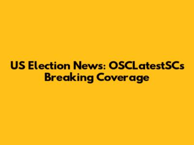 US Election News: OSCLatestSC's Breaking Coverage