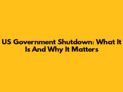 US Government Shutdown: What It Is And Why It Matters