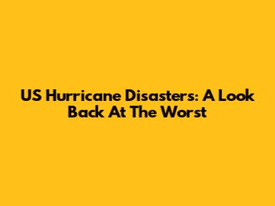 US Hurricane Disasters: A Look Back At The Worst